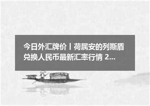 今日外汇牌价丨荷属安的列斯盾 兑换人民币最新汇率行情 2026年05月17日