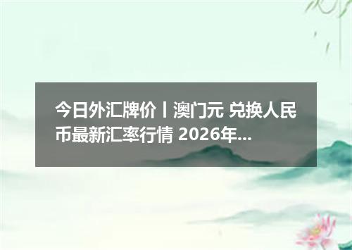 今日外汇牌价丨澳门元 兑换人民币最新汇率行情 2026年05月17日