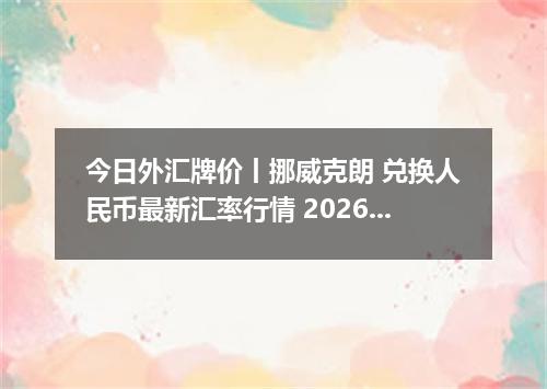 今日外汇牌价丨挪威克朗 兑换人民币最新汇率行情 2026年05月18日