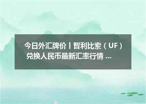 今日外汇牌价丨智利比索（UF） 兑换人民币最新汇率行情 2026年05月18日