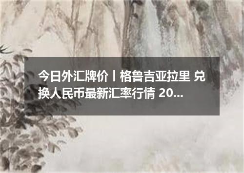 今日外汇牌价丨格鲁吉亚拉里 兑换人民币最新汇率行情 2026年05月18日