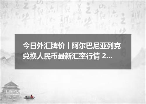 今日外汇牌价丨阿尔巴尼亚列克 兑换人民币最新汇率行情 2026年05月18日