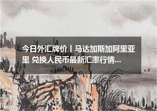 今日外汇牌价丨马达加斯加阿里亚里 兑换人民币最新汇率行情 2026年05月18日