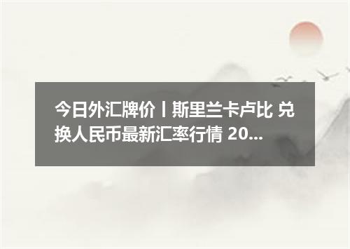 今日外汇牌价丨斯里兰卡卢比 兑换人民币最新汇率行情 2026年05月18日
