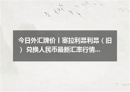 今日外汇牌价丨塞拉利昂利昂（旧） 兑换人民币最新汇率行情 2026年05月18日