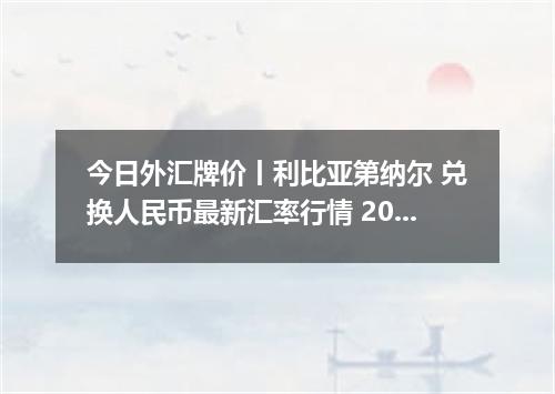今日外汇牌价丨利比亚第纳尔 兑换人民币最新汇率行情 2026年04月12日