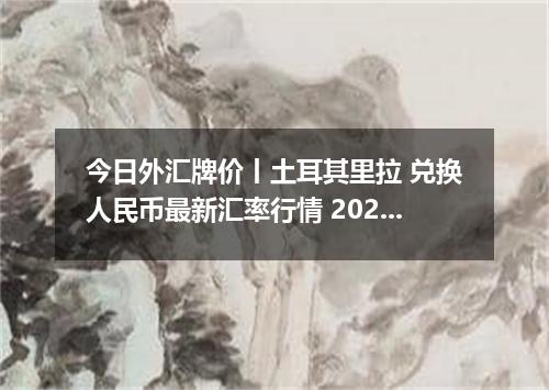 今日外汇牌价丨土耳其里拉 兑换人民币最新汇率行情 2026年05月18日