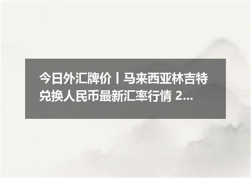 今日外汇牌价丨马来西亚林吉特 兑换人民币最新汇率行情 2026年05月19日
