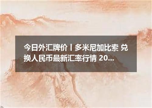 今日外汇牌价丨多米尼加比索 兑换人民币最新汇率行情 2026年05月19日