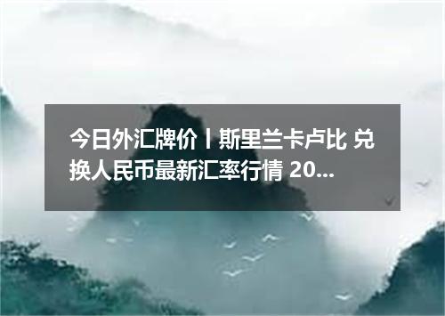今日外汇牌价丨斯里兰卡卢比 兑换人民币最新汇率行情 2026年05月19日