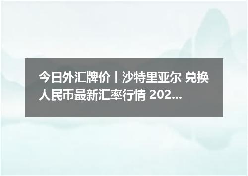 今日外汇牌价丨沙特里亚尔 兑换人民币最新汇率行情 2026年05月19日