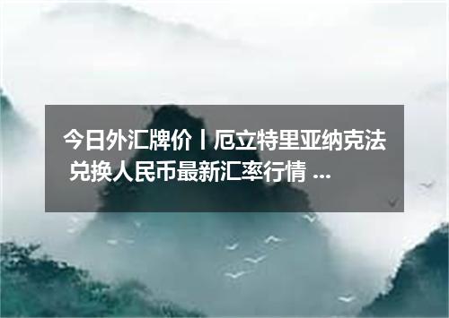 今日外汇牌价丨厄立特里亚纳克法 兑换人民币最新汇率行情 2026年05月19日