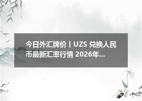 今日外汇牌价丨UZS 兑换人民币最新汇率行情 2026年05月19日