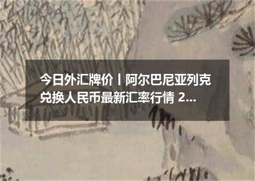 今日外汇牌价丨阿尔巴尼亚列克 兑换人民币最新汇率行情 2026年05月19日