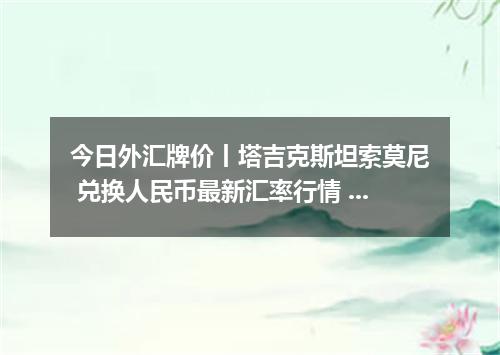 今日外汇牌价丨塔吉克斯坦索莫尼 兑换人民币最新汇率行情 2026年05月20日