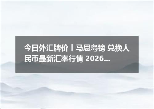 今日外汇牌价丨马恩岛镑 兑换人民币最新汇率行情 2026年05月20日
