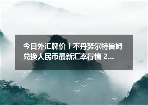 今日外汇牌价丨不丹努尔特鲁姆 兑换人民币最新汇率行情 2026年05月20日