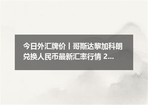 今日外汇牌价丨哥斯达黎加科朗 兑换人民币最新汇率行情 2026年05月20日