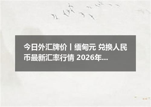 今日外汇牌价丨缅甸元 兑换人民币最新汇率行情 2026年05月20日