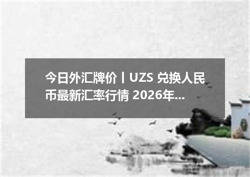 今日外汇牌价丨UZS 兑换人民币最新汇率行情 2026年05月21日
