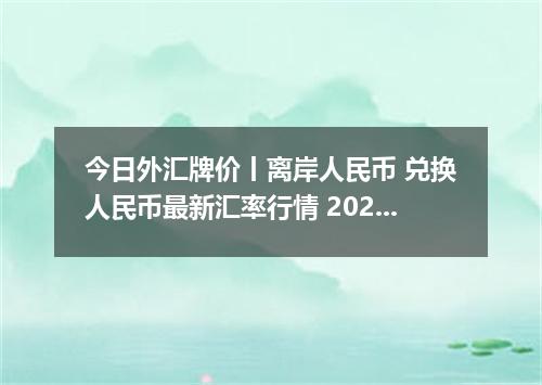 今日外汇牌价丨离岸人民币 兑换人民币最新汇率行情 2026年04月12日