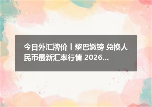 今日外汇牌价丨黎巴嫩镑 兑换人民币最新汇率行情 2026年05月21日