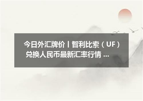 今日外汇牌价丨智利比索（UF） 兑换人民币最新汇率行情 2026年05月21日