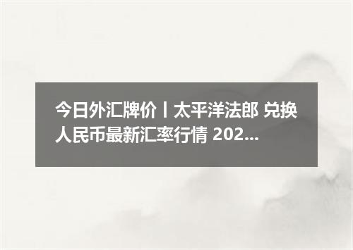 今日外汇牌价丨太平洋法郎 兑换人民币最新汇率行情 2026年04月12日