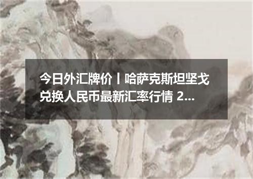 今日外汇牌价丨哈萨克斯坦坚戈 兑换人民币最新汇率行情 2026年05月21日
