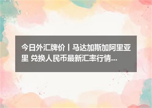 今日外汇牌价丨马达加斯加阿里亚里 兑换人民币最新汇率行情 2026年05月21日