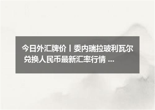 今日外汇牌价丨委内瑞拉玻利瓦尔 兑换人民币最新汇率行情 2026年05月21日