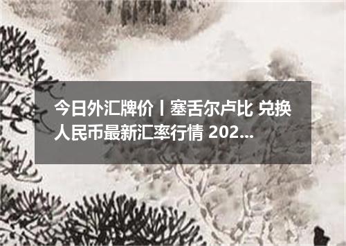 今日外汇牌价丨塞舌尔卢比 兑换人民币最新汇率行情 2026年04月12日