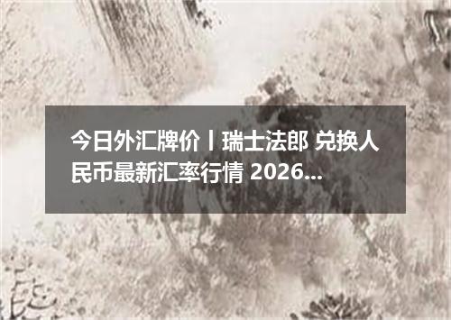 今日外汇牌价丨瑞士法郎 兑换人民币最新汇率行情 2026年04月12日