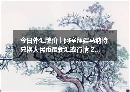 今日外汇牌价丨阿塞拜疆马纳特 兑换人民币最新汇率行情 2026年05月21日