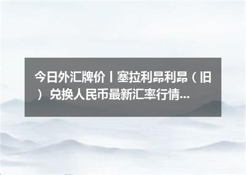 今日外汇牌价丨塞拉利昂利昂（旧） 兑换人民币最新汇率行情 2026年05月22日