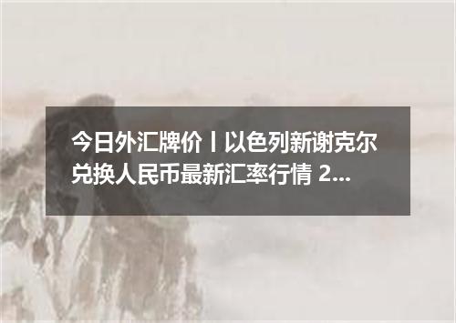今日外汇牌价丨以色列新谢克尔 兑换人民币最新汇率行情 2026年05月22日