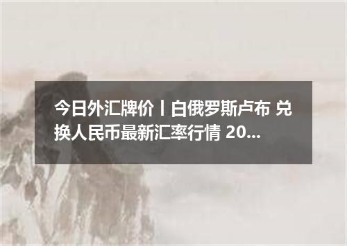 今日外汇牌价丨白俄罗斯卢布 兑换人民币最新汇率行情 2026年05月22日