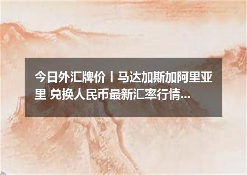 今日外汇牌价丨马达加斯加阿里亚里 兑换人民币最新汇率行情 2026年05月22日