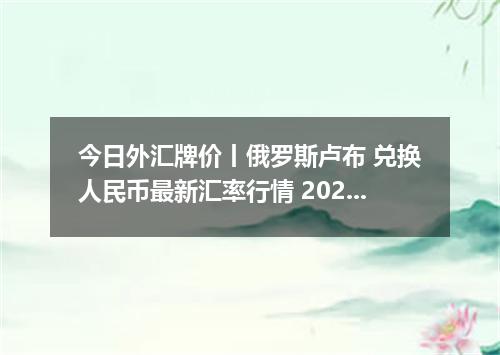 今日外汇牌价丨俄罗斯卢布 兑换人民币最新汇率行情 2026年05月22日