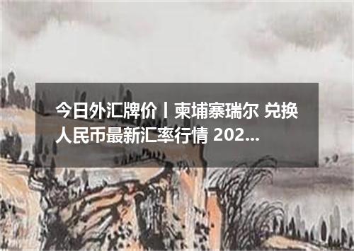 今日外汇牌价丨柬埔寨瑞尔 兑换人民币最新汇率行情 2026年05月22日