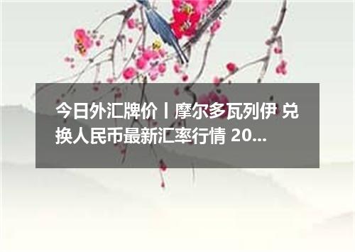 今日外汇牌价丨摩尔多瓦列伊 兑换人民币最新汇率行情 2026年05月22日