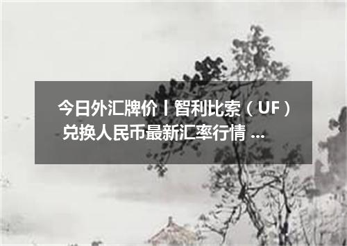 今日外汇牌价丨智利比索（UF） 兑换人民币最新汇率行情 2026年04月12日