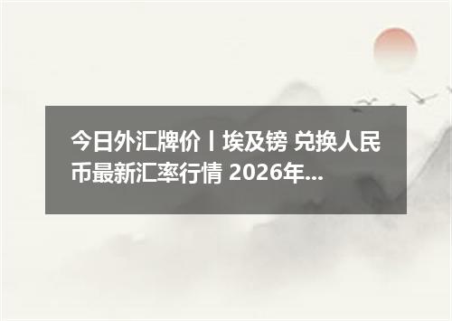 今日外汇牌价丨埃及镑 兑换人民币最新汇率行情 2026年05月22日