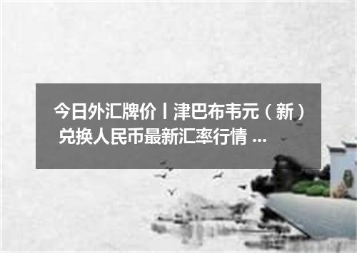 今日外汇牌价丨津巴布韦元（新） 兑换人民币最新汇率行情 2026年05月22日