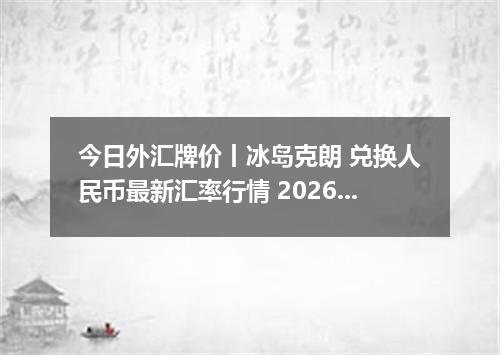 今日外汇牌价丨冰岛克朗 兑换人民币最新汇率行情 2026年05月22日
