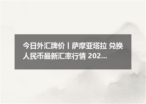 今日外汇牌价丨萨摩亚塔拉 兑换人民币最新汇率行情 2026年04月12日