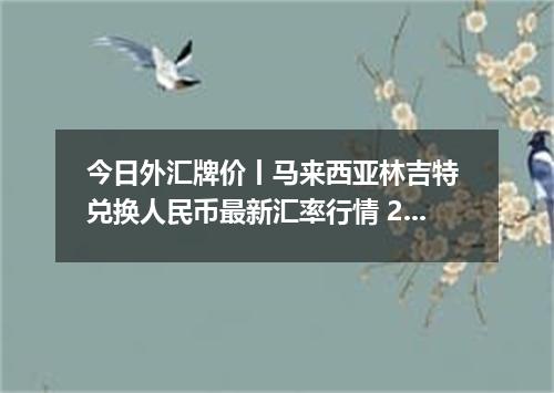今日外汇牌价丨马来西亚林吉特 兑换人民币最新汇率行情 2026年05月23日