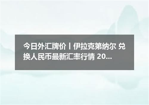 今日外汇牌价丨伊拉克第纳尔 兑换人民币最新汇率行情 2026年05月23日