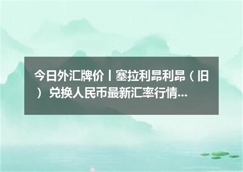 今日外汇牌价丨塞拉利昂利昂（旧） 兑换人民币最新汇率行情 2026年05月23日