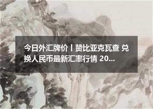 今日外汇牌价丨赞比亚克瓦查 兑换人民币最新汇率行情 2026年05月23日